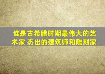 谁是古希腊时期最伟大的艺术家 杰出的建筑师和雕刻家